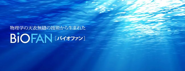 物理学の天衣無縫の技術から生まれたBIOFAN［バイオファン］